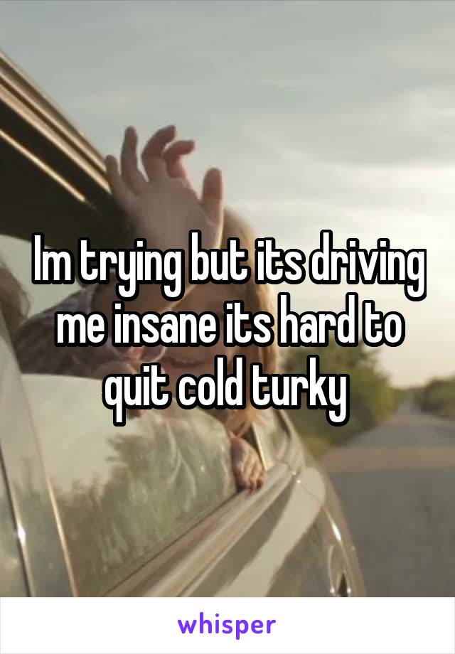 Im trying but its driving me insane its hard to quit cold turky 