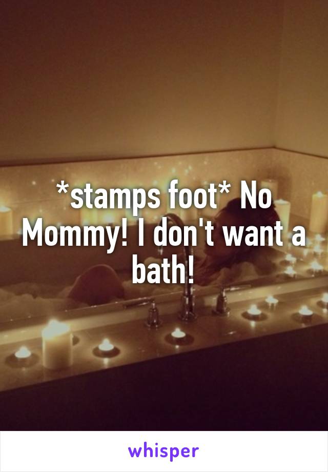 *stamps foot* No Mommy! I don't want a bath!