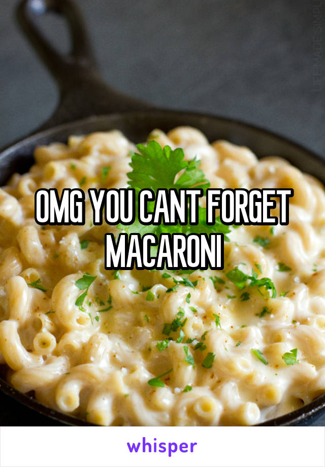 OMG YOU CANT FORGET MACARONI