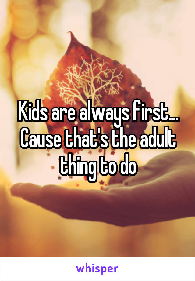Kids are always first... Cause that's the adult thing to do