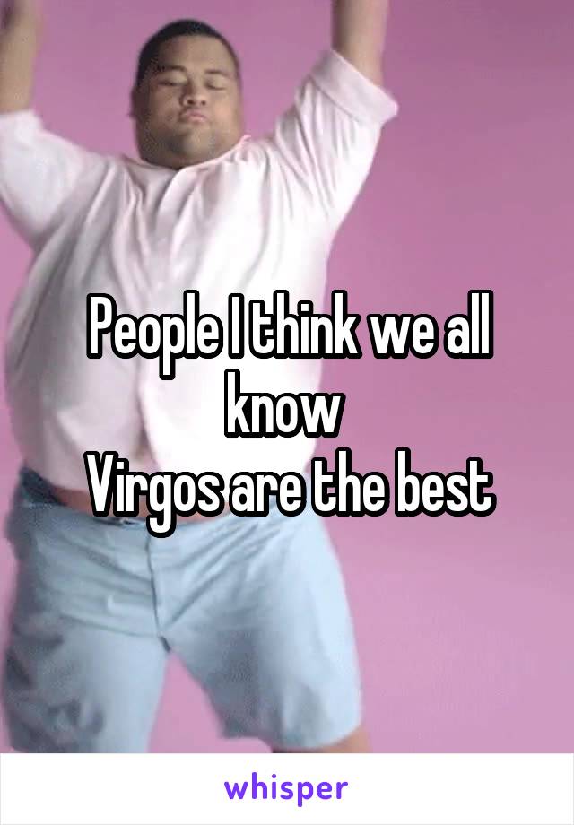 People I think we all know 
Virgos are the best