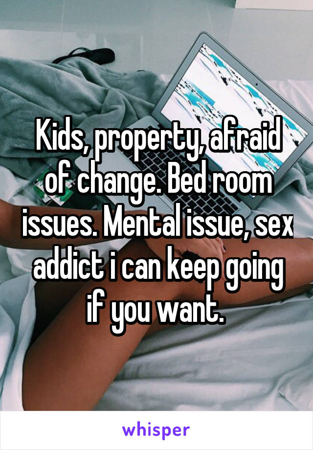 Kids, property, afraid of change. Bed room issues. Mental issue, sex addict i can keep going if you want. 