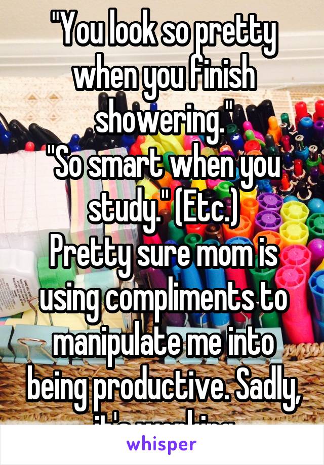 "You look so pretty when you finish showering."
"So smart when you study." (Etc.)
Pretty sure mom is using compliments to manipulate me into being productive. Sadly, it's working