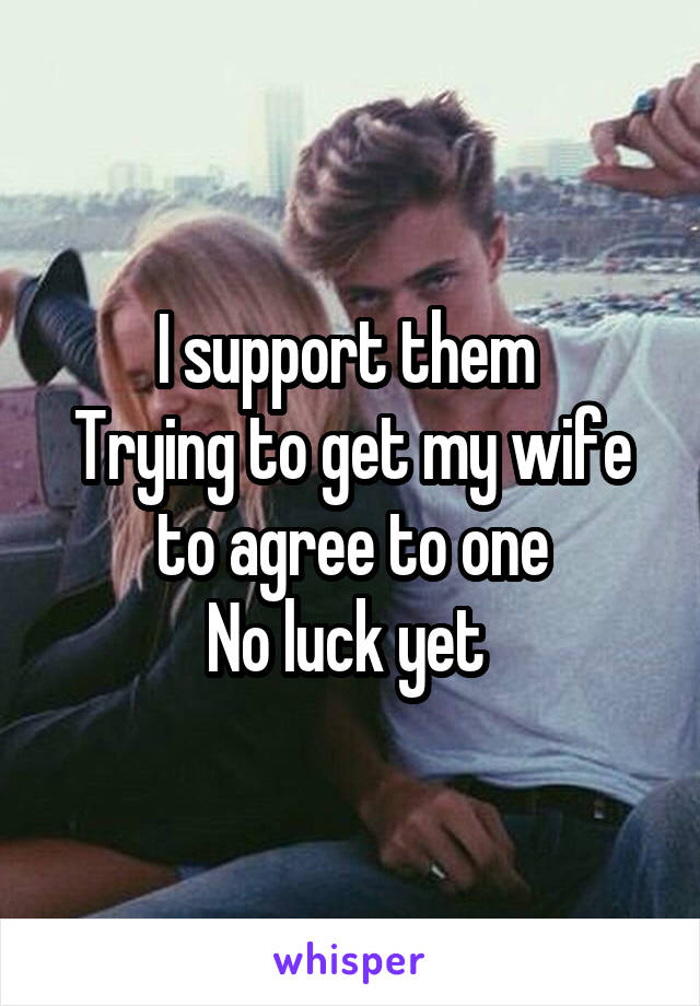 I support them 
Trying to get my wife to agree to one
No luck yet 