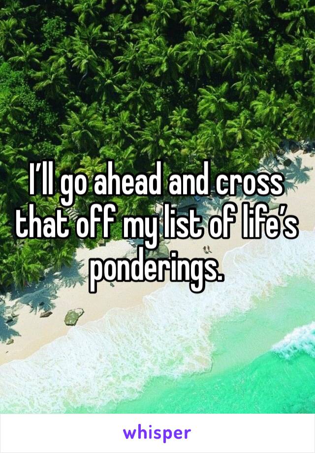 I’ll go ahead and cross that off my list of life’s ponderings. 