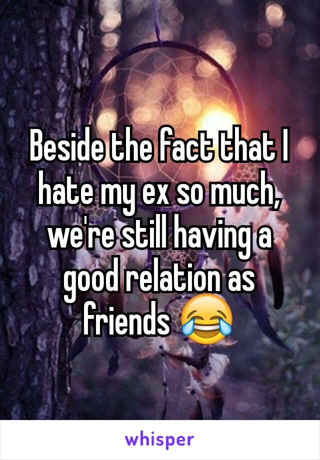 Beside the fact that I hate my ex so much, we're still having a good relation as friends 😂