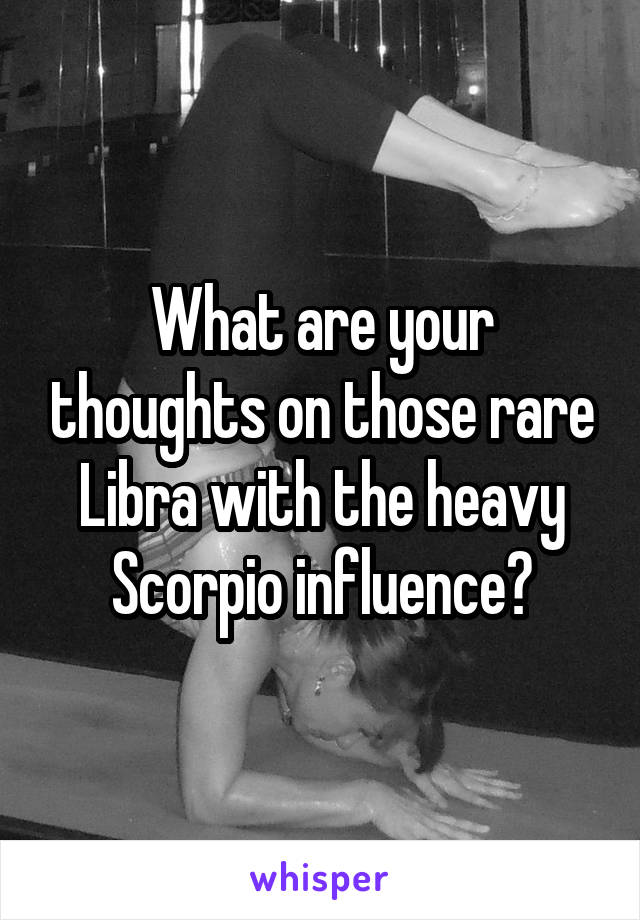 What are your thoughts on those rare Libra with the heavy Scorpio influence?