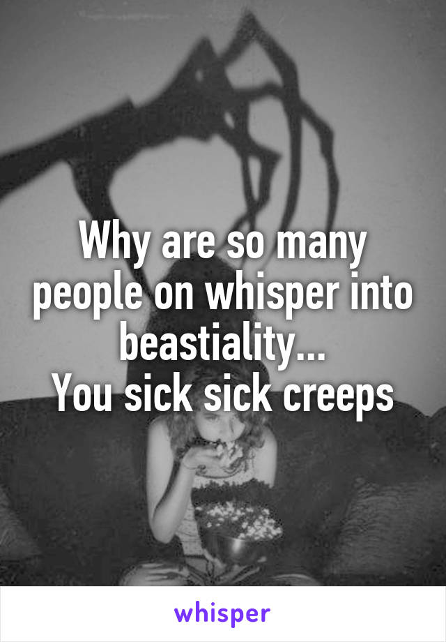 Why are so many people on whisper into beastiality...
You sick sick creeps