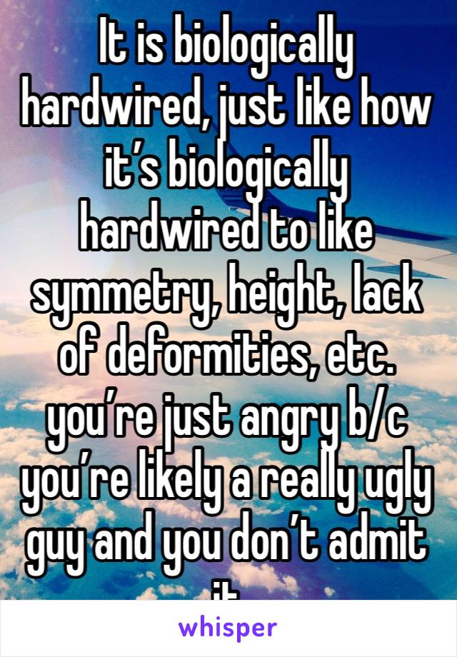It is biologically hardwired, just like how it’s biologically hardwired to like symmetry, height, lack of deformities, etc. you’re just angry b/c you’re likely a really ugly guy and you don’t admit it