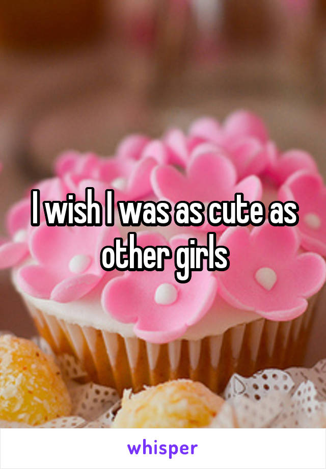 I wish I was as cute as other girls