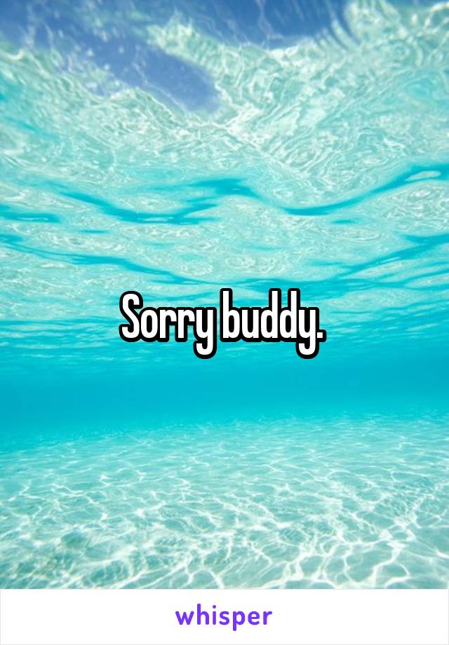 Sorry buddy. 