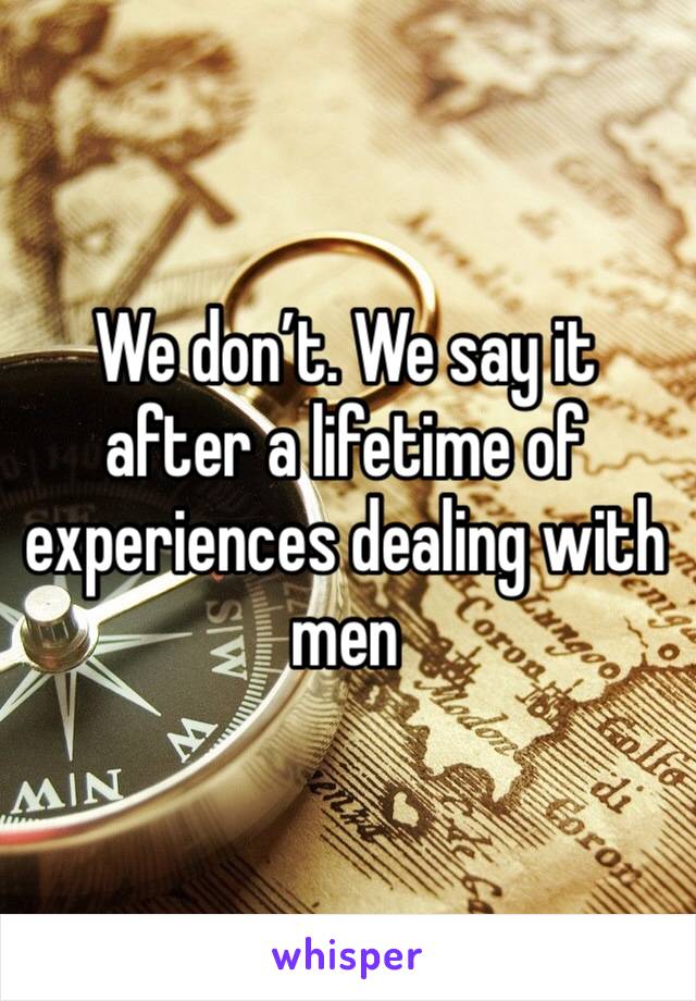 We don’t. We say it after a lifetime of experiences dealing with men
