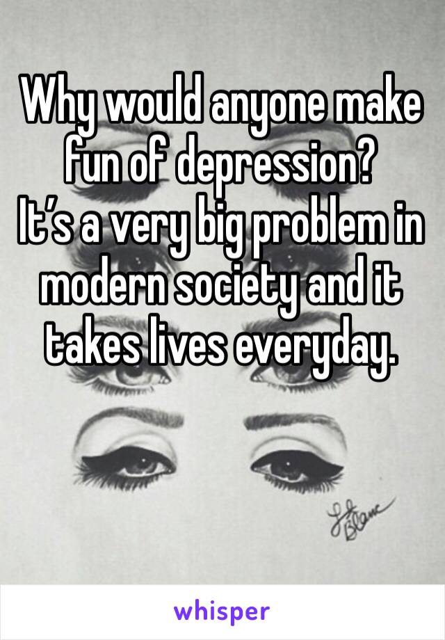 Why would anyone make fun of depression? 
It’s a very big problem in modern society and it takes lives everyday.
