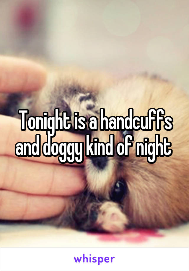 Tonight is a handcuffs and doggy kind of night 