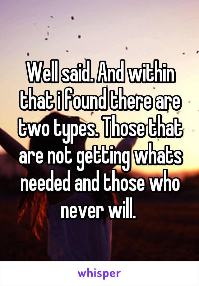 Well said. And within that i found there are two types. Those that are not getting whats needed and those who never will. 