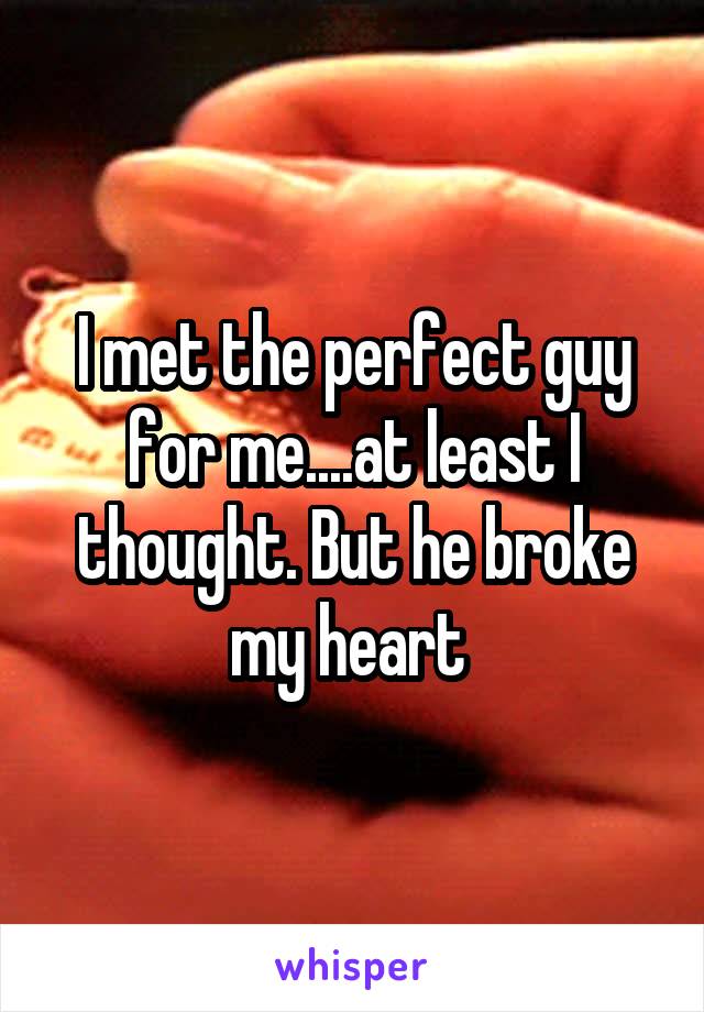 I met the perfect guy for me....at least I thought. But he broke my heart 