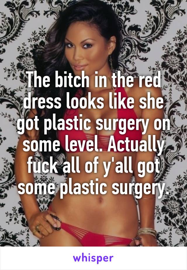 The bitch in the red dress looks like she got plastic surgery on some level. Actually fuck all of y'all got some plastic surgery.