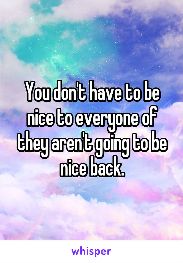 You don't have to be nice to everyone of they aren't going to be nice back.