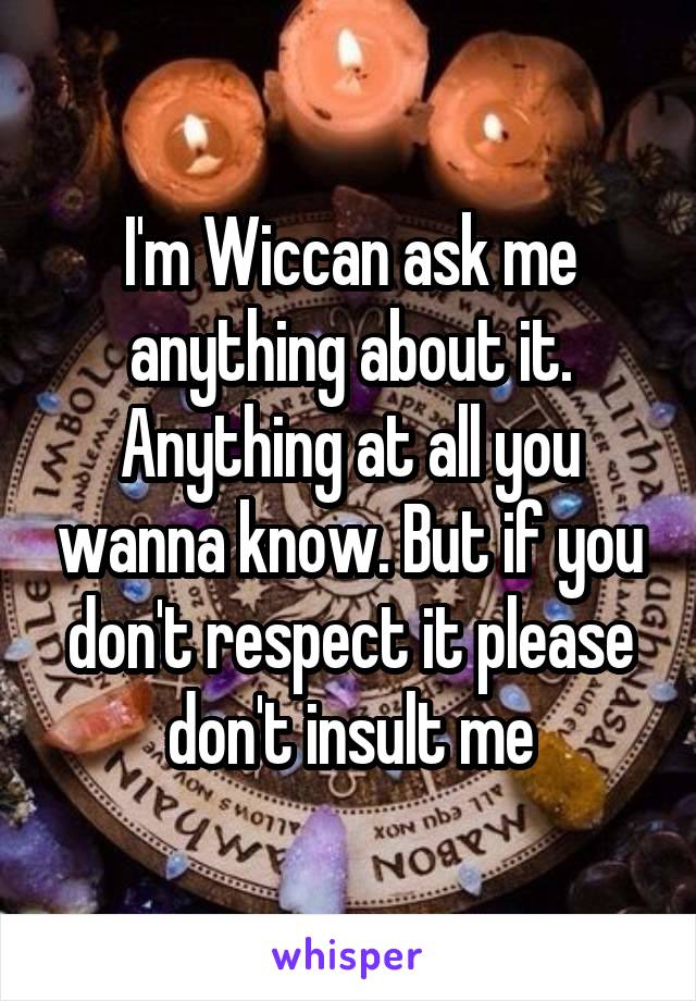 I'm Wiccan ask me anything about it. Anything at all you wanna know. But if you don't respect it please don't insult me