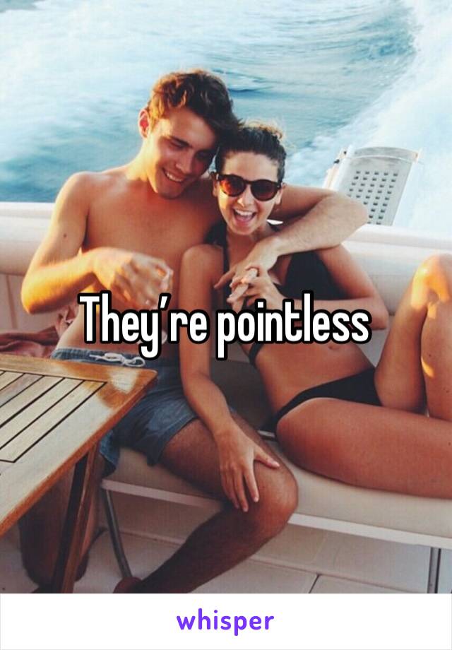 They’re pointless 