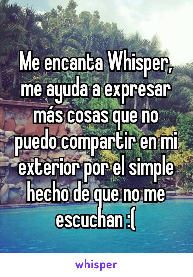Me encanta Whisper, me ayuda a expresar más cosas que no puedo compartir en mi exterior por el simple hecho de que no me escuchan :(