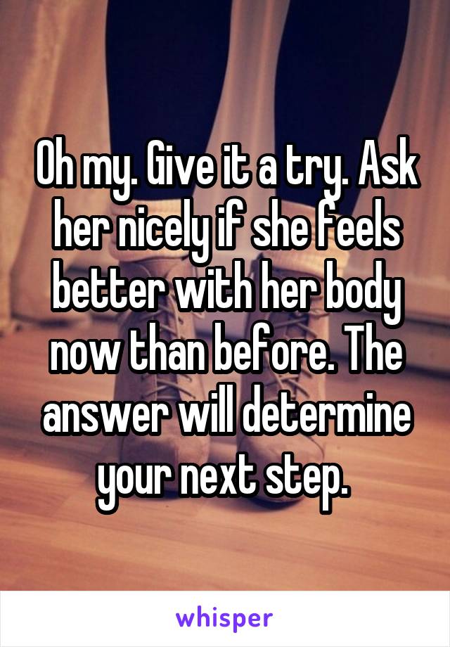 Oh my. Give it a try. Ask her nicely if she feels better with her body now than before. The answer will determine your next step. 