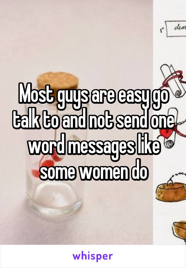 Most guys are easy go talk to and not send one word messages like some women do