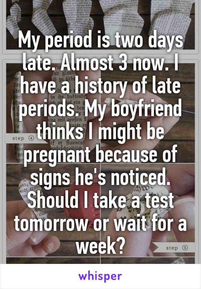 My period is two days late. Almost 3 now. I have a history of late periods. My boyfriend thinks I might be pregnant because of signs he's noticed. Should I take a test tomorrow or wait for a week?