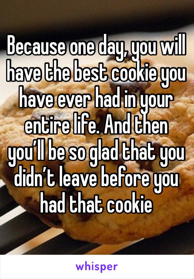 Because one day, you will have the best cookie you have ever had in your entire life. And then you’ll be so glad that you didn’t leave before you had that cookie
