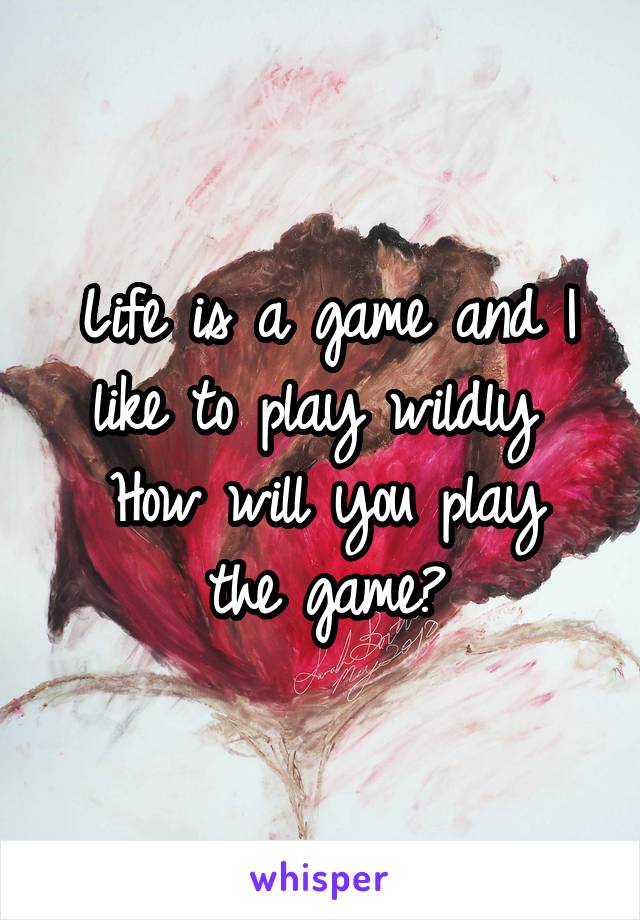 Life is a game and I like to play wildly 
How will you play the game?