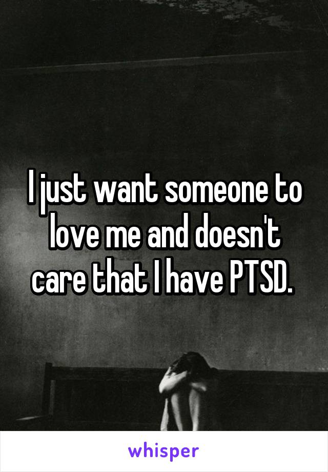 I just want someone to love me and doesn't care that I have PTSD. 