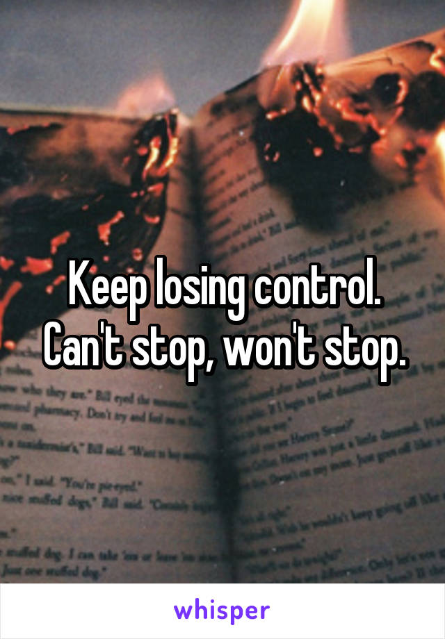 Keep losing control. Can't stop, won't stop.