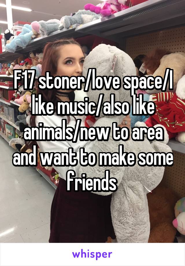 F17 stoner/love space/I like music/also like animals/new to area and want to make some friends 