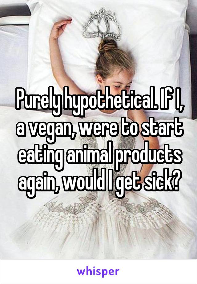 Purely hypothetical. If I, a vegan, were to start eating animal products again, would I get sick?