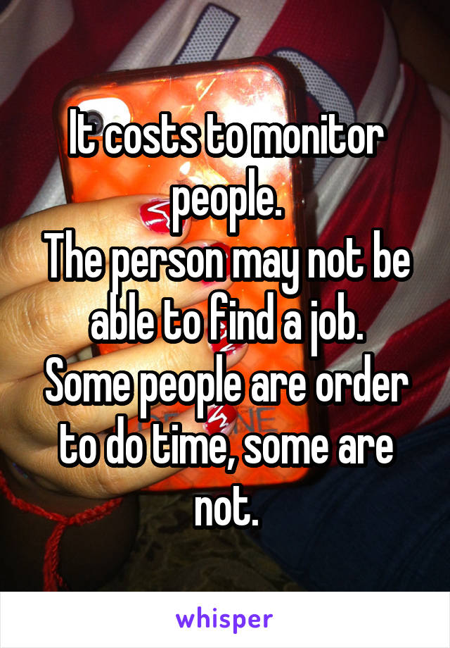 It costs to monitor people.
The person may not be able to find a job.
Some people are order to do time, some are not.