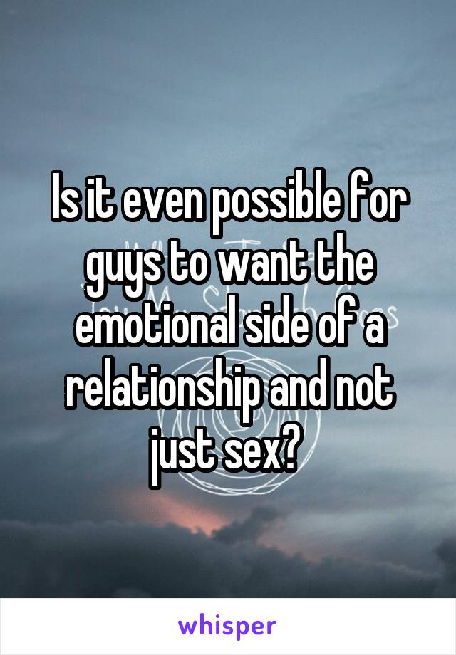 Is it even possible for guys to want the emotional side of a relationship and not just sex? 