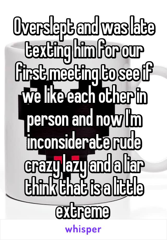 Overslept and was late texting him for our first meeting to see if we like each other in person and now I'm inconsiderate rude crazy lazy and a liar think that is a little extreme 