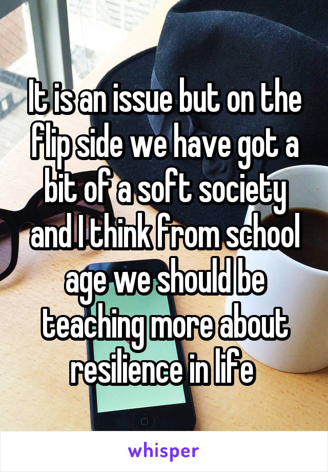 It is an issue but on the flip side we have got a bit of a soft society and I think from school age we should be teaching more about resilience in life 