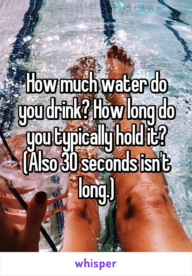 How much water do you drink? How long do you typically hold it?
(Also 30 seconds isn't long.)