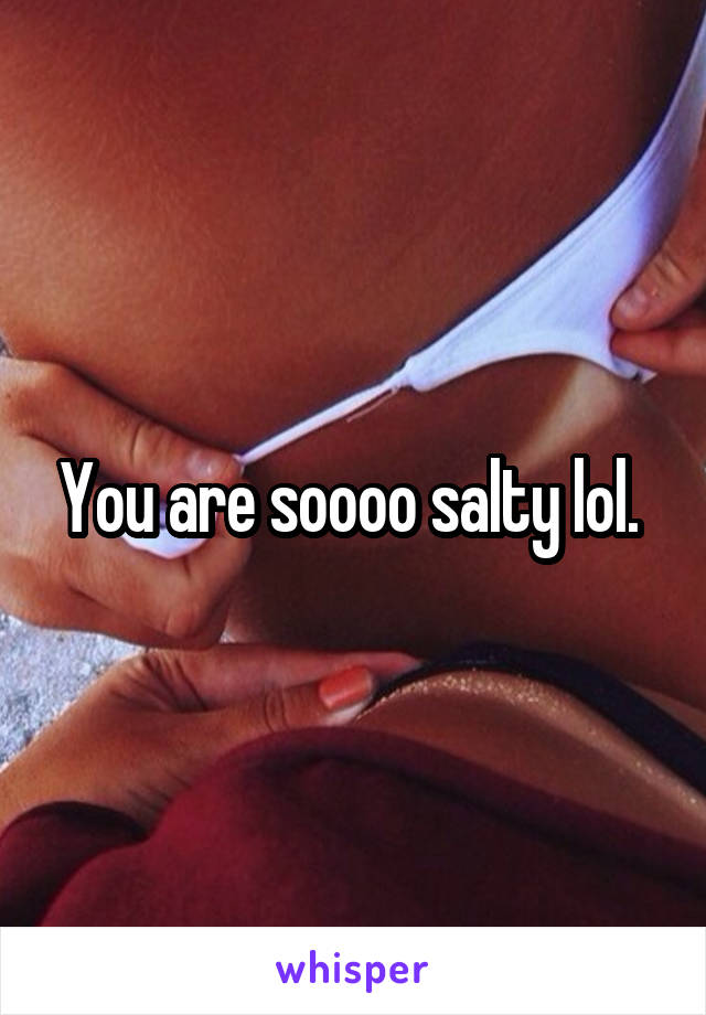 You are soooo salty lol. 