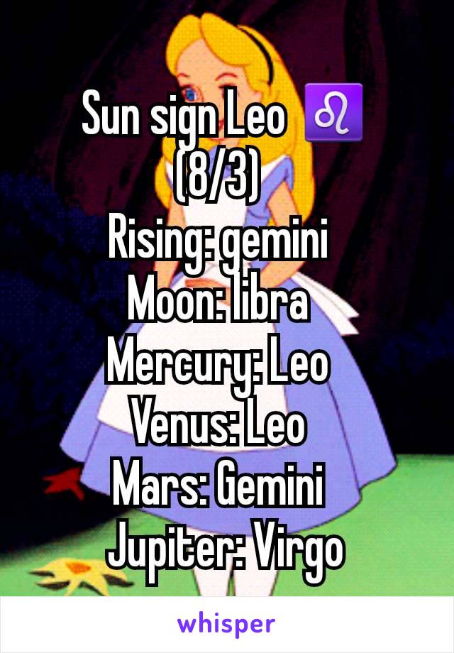 Sun sign Leo ♌ (8/3)
Rising: gemini
Moon: libra
Mercury: Leo
Venus: Leo
Mars: Gemini
Jupiter: Virgo