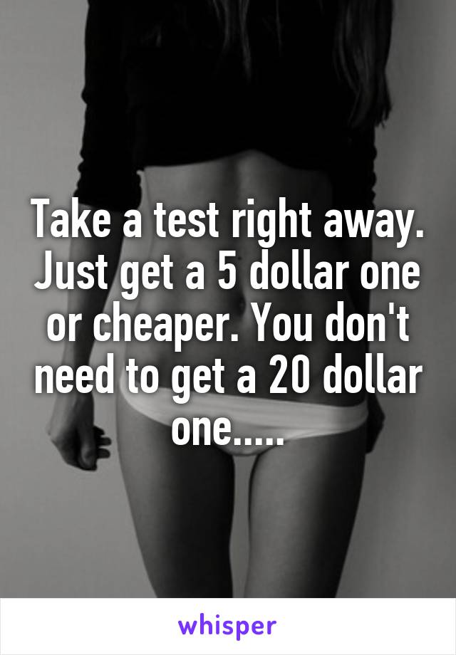 Take a test right away. Just get a 5 dollar one or cheaper. You don't need to get a 20 dollar one.....