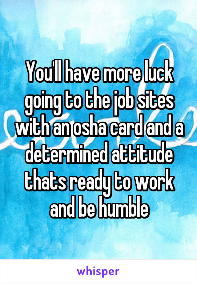 You'll have more luck going to the job sites with an osha card and a determined attitude thats ready to work and be humble