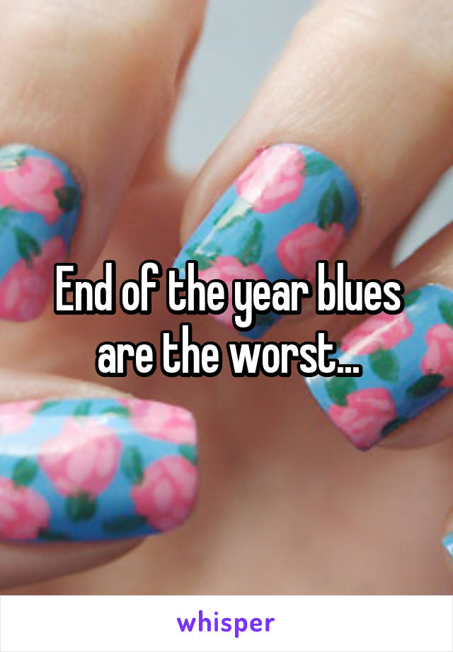End of the year blues are the worst...