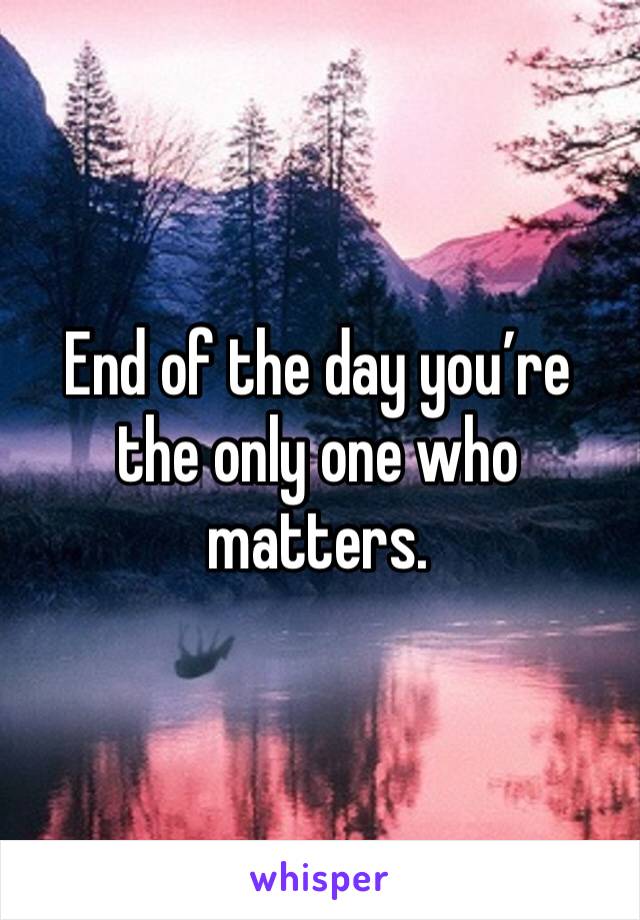 End of the day you’re the only one who matters. 