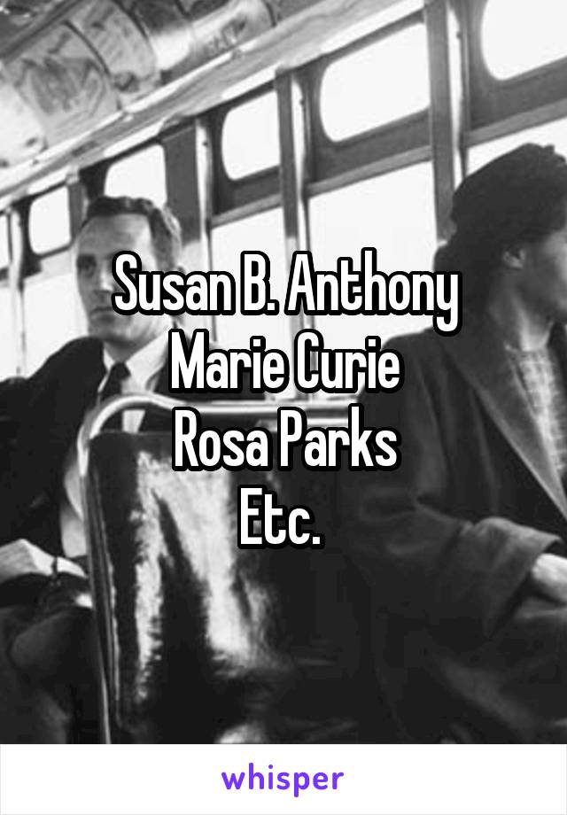 Susan B. Anthony
Marie Curie
Rosa Parks
Etc. 