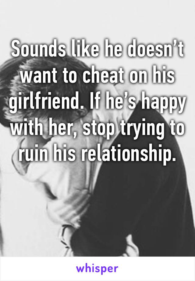 Sounds like he doesn’t want to cheat on his girlfriend. If he’s happy with her, stop trying to ruin his relationship. 