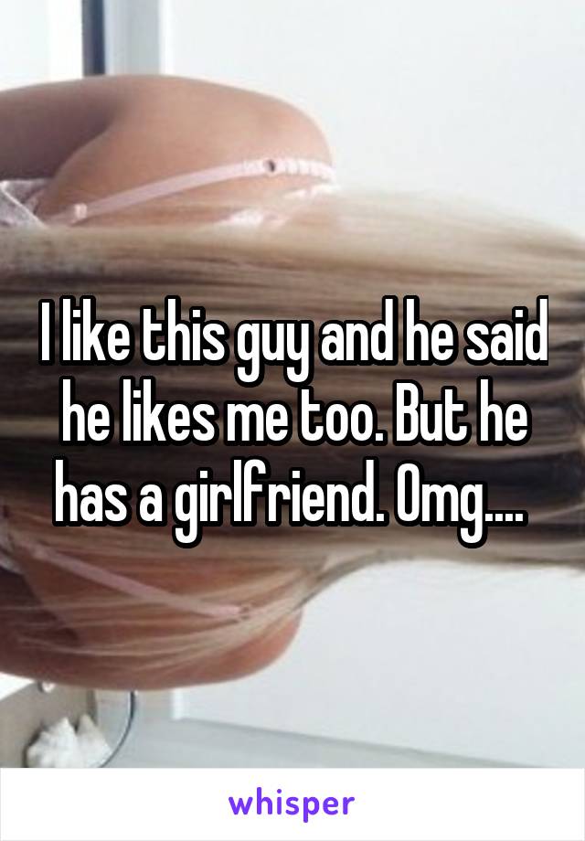 I like this guy and he said he likes me too. But he has a girlfriend. Omg.... 