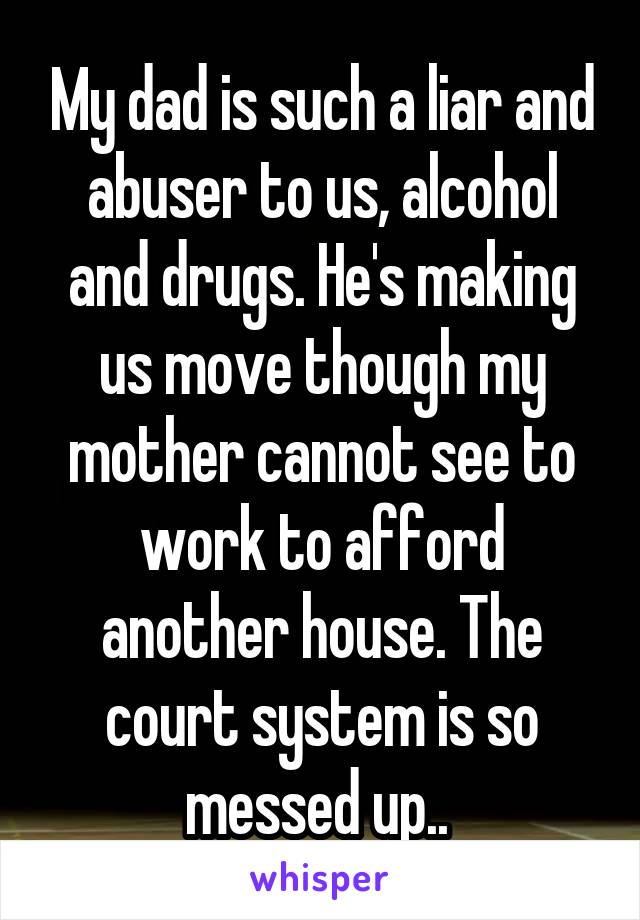 My dad is such a liar and abuser to us, alcohol and drugs. He's making us move though my mother cannot see to work to afford another house. The court system is so messed up.. 