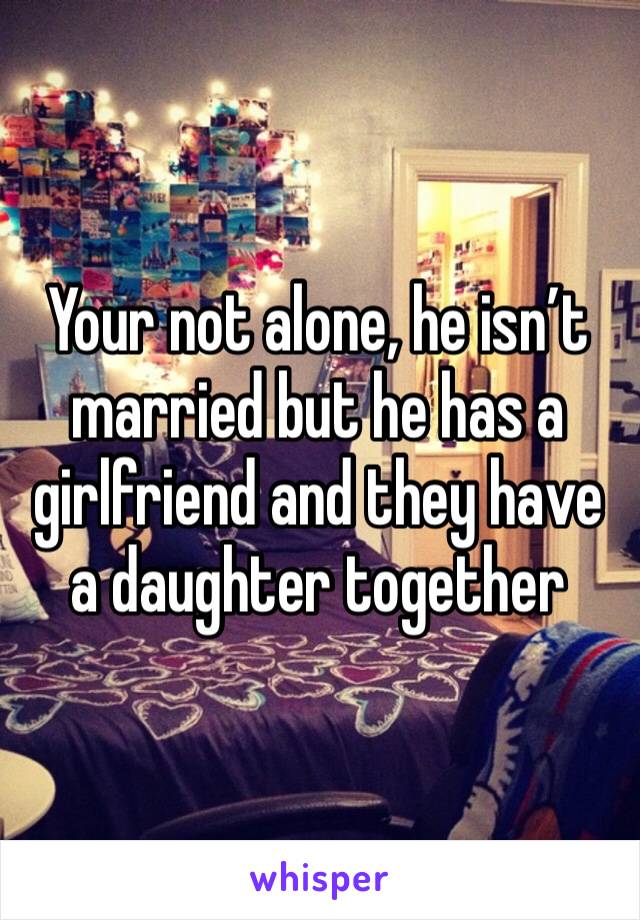 Your not alone, he isn’t married but he has a girlfriend and they have a daughter together 